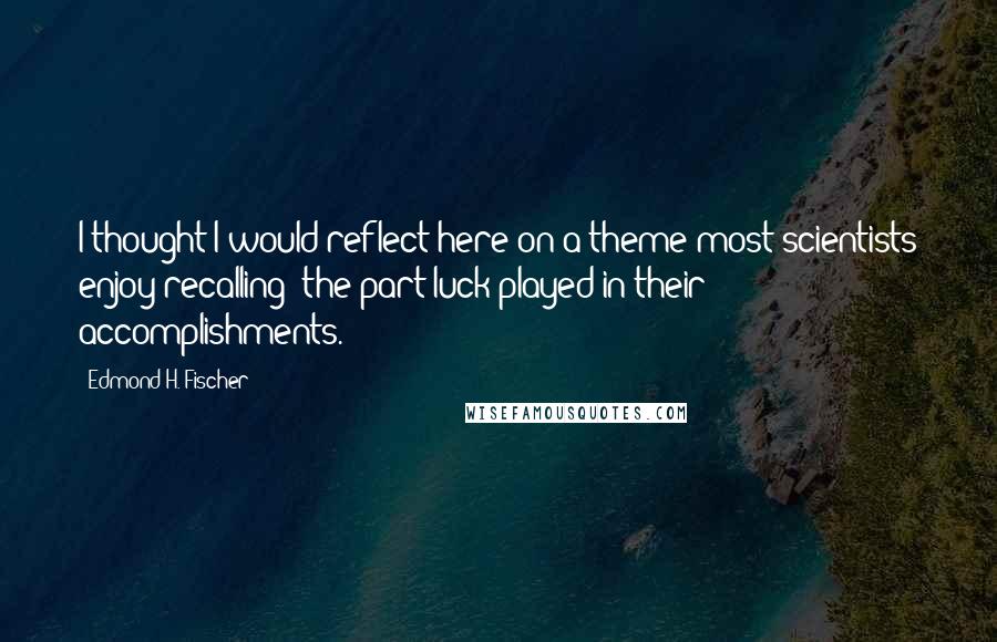 Edmond H. Fischer Quotes: I thought I would reflect here on a theme most scientists enjoy recalling: the part luck played in their accomplishments.