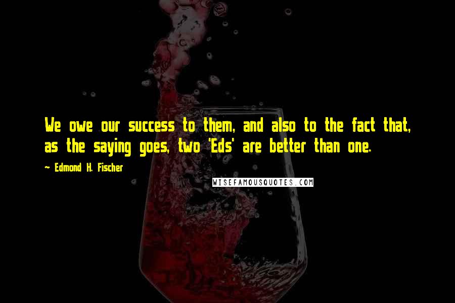 Edmond H. Fischer Quotes: We owe our success to them, and also to the fact that, as the saying goes, two 'Eds' are better than one.