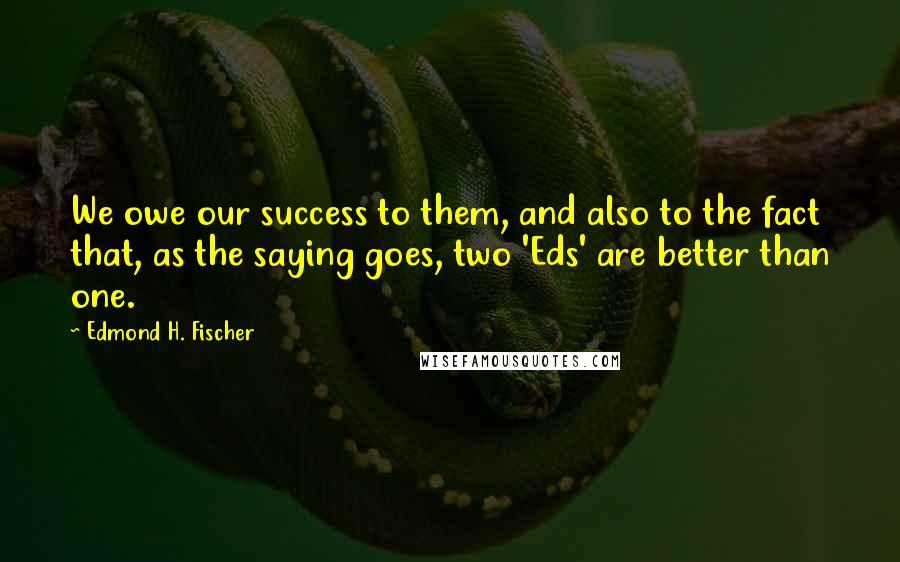 Edmond H. Fischer Quotes: We owe our success to them, and also to the fact that, as the saying goes, two 'Eds' are better than one.