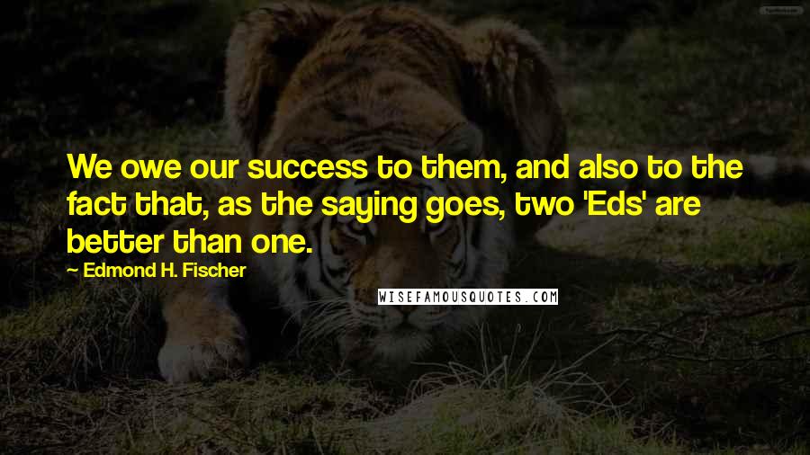 Edmond H. Fischer Quotes: We owe our success to them, and also to the fact that, as the saying goes, two 'Eds' are better than one.