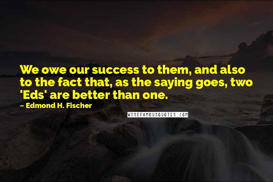 Edmond H. Fischer Quotes: We owe our success to them, and also to the fact that, as the saying goes, two 'Eds' are better than one.