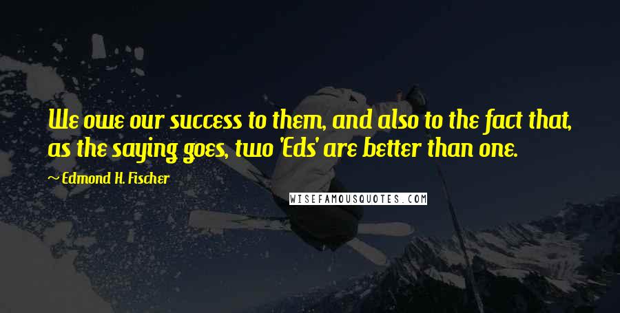 Edmond H. Fischer Quotes: We owe our success to them, and also to the fact that, as the saying goes, two 'Eds' are better than one.