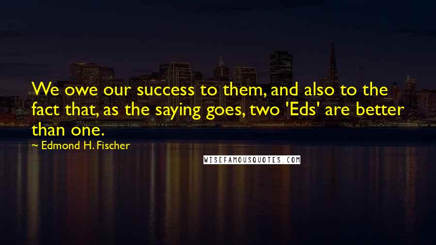 Edmond H. Fischer Quotes: We owe our success to them, and also to the fact that, as the saying goes, two 'Eds' are better than one.