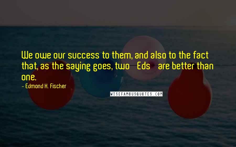 Edmond H. Fischer Quotes: We owe our success to them, and also to the fact that, as the saying goes, two 'Eds' are better than one.