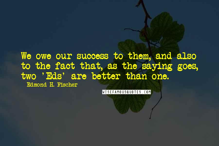 Edmond H. Fischer Quotes: We owe our success to them, and also to the fact that, as the saying goes, two 'Eds' are better than one.