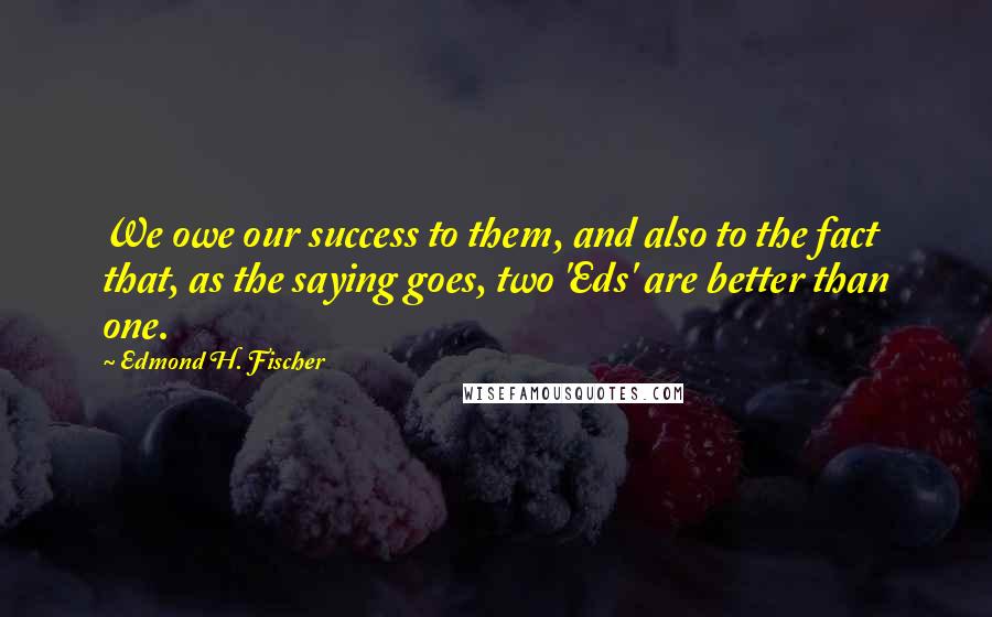 Edmond H. Fischer Quotes: We owe our success to them, and also to the fact that, as the saying goes, two 'Eds' are better than one.