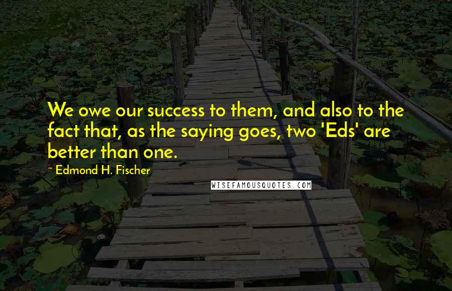 Edmond H. Fischer Quotes: We owe our success to them, and also to the fact that, as the saying goes, two 'Eds' are better than one.