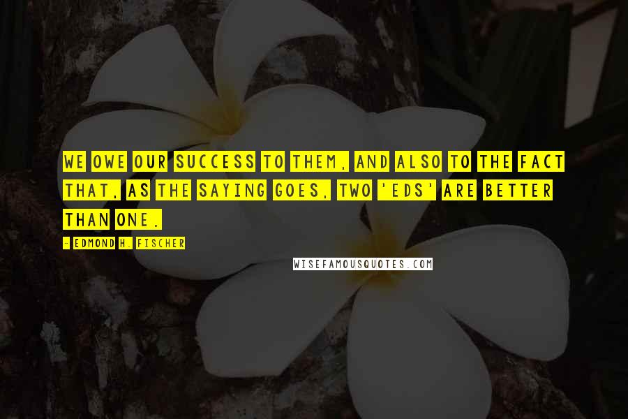 Edmond H. Fischer Quotes: We owe our success to them, and also to the fact that, as the saying goes, two 'Eds' are better than one.