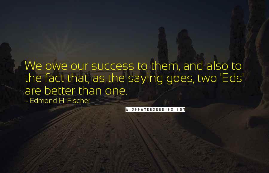 Edmond H. Fischer Quotes: We owe our success to them, and also to the fact that, as the saying goes, two 'Eds' are better than one.