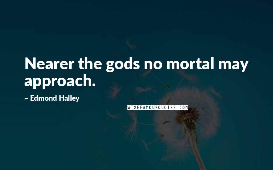 Edmond Halley Quotes: Nearer the gods no mortal may approach.