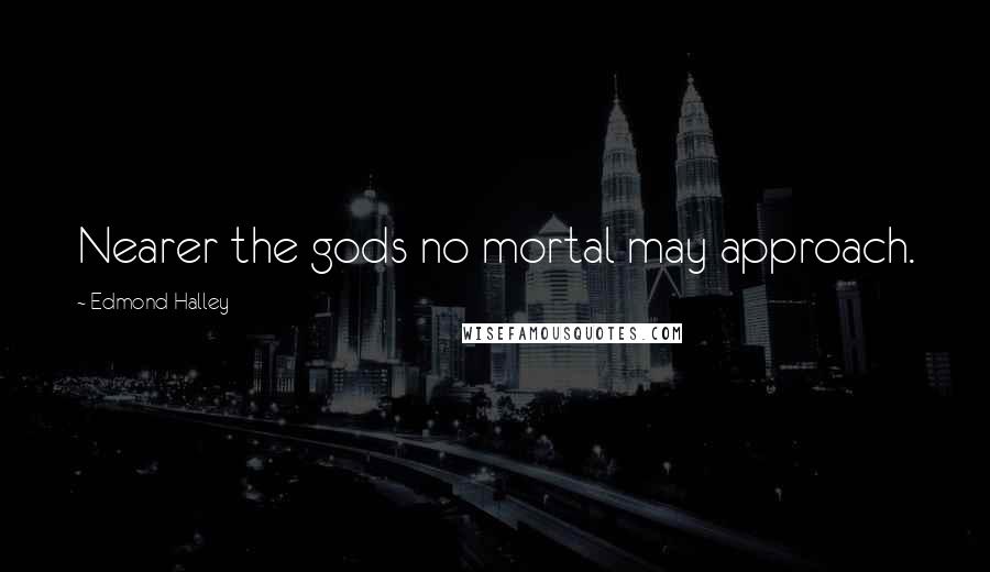 Edmond Halley Quotes: Nearer the gods no mortal may approach.