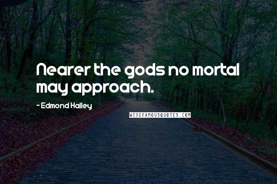 Edmond Halley Quotes: Nearer the gods no mortal may approach.