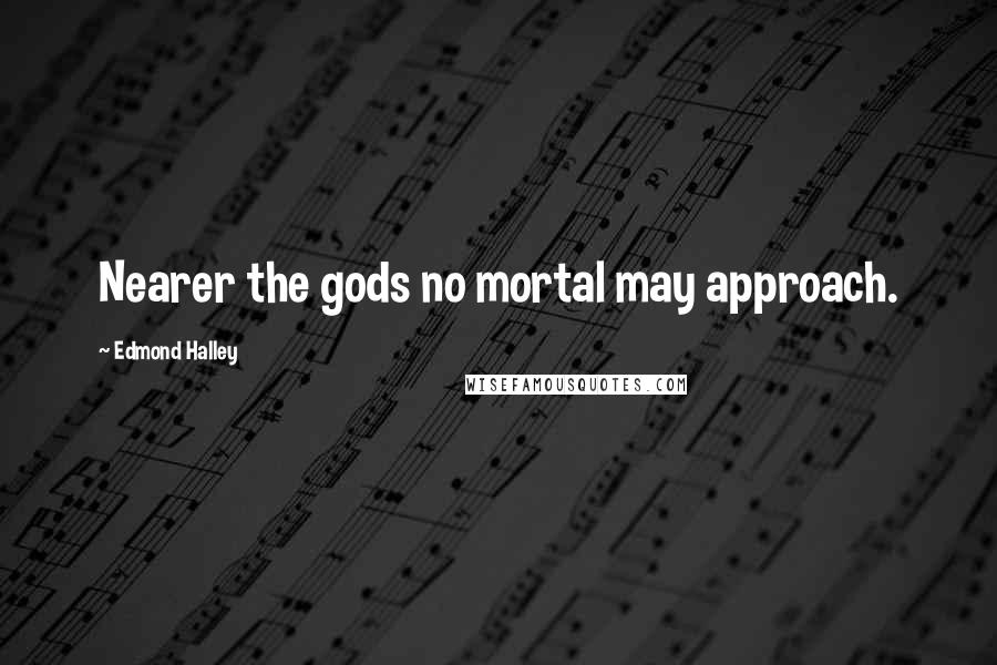 Edmond Halley Quotes: Nearer the gods no mortal may approach.