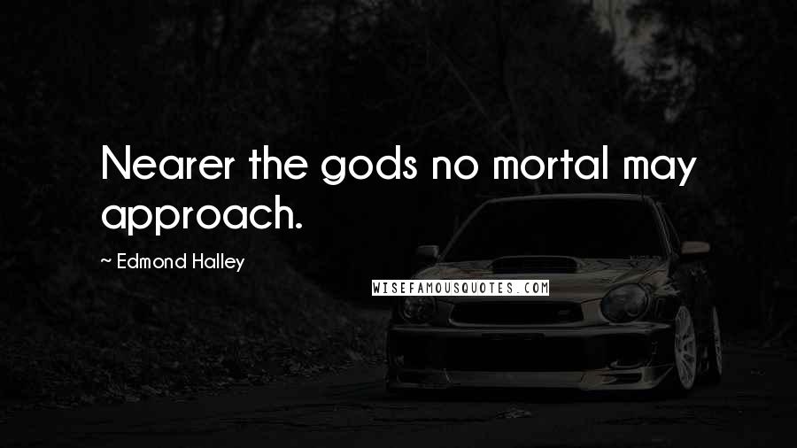 Edmond Halley Quotes: Nearer the gods no mortal may approach.