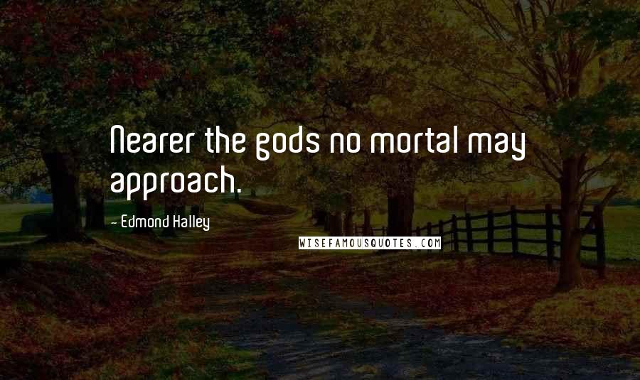 Edmond Halley Quotes: Nearer the gods no mortal may approach.