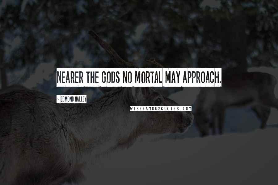 Edmond Halley Quotes: Nearer the gods no mortal may approach.