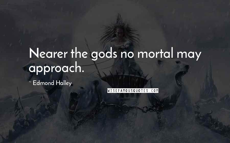 Edmond Halley Quotes: Nearer the gods no mortal may approach.