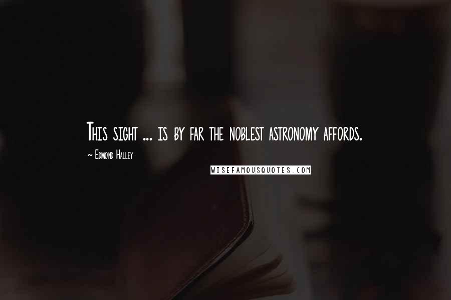 Edmond Halley Quotes: This sight ... is by far the noblest astronomy affords.