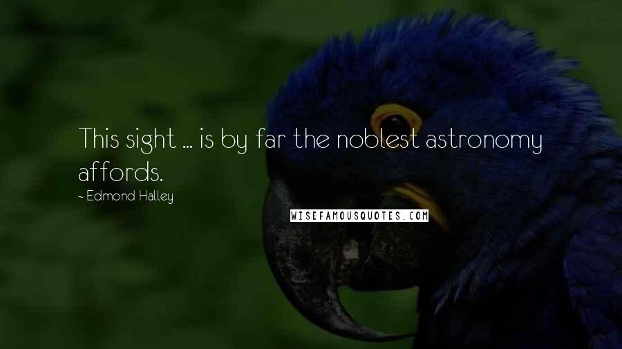 Edmond Halley Quotes: This sight ... is by far the noblest astronomy affords.