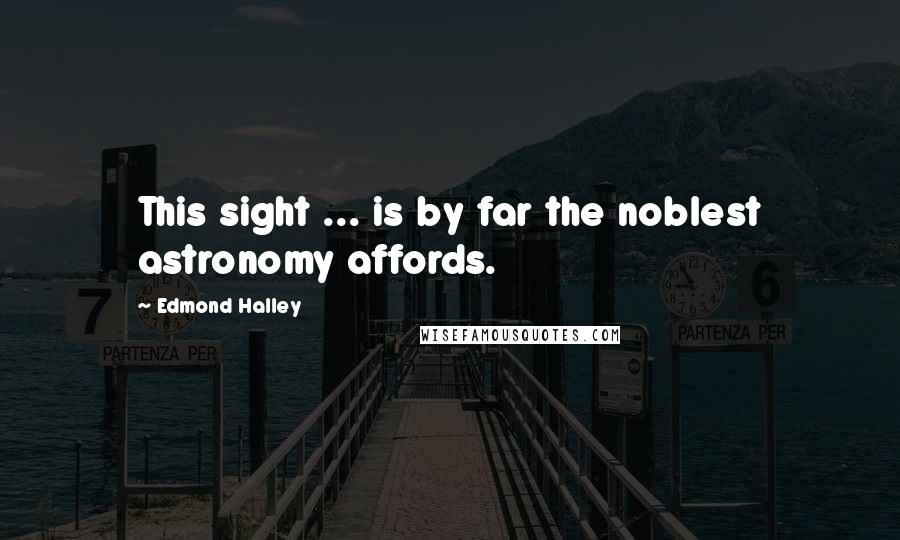 Edmond Halley Quotes: This sight ... is by far the noblest astronomy affords.