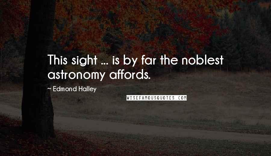 Edmond Halley Quotes: This sight ... is by far the noblest astronomy affords.