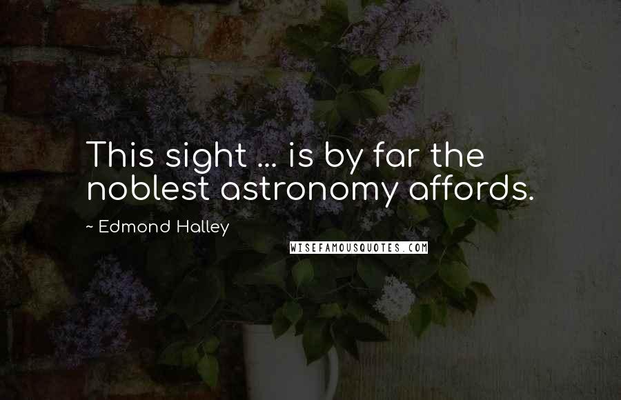 Edmond Halley Quotes: This sight ... is by far the noblest astronomy affords.