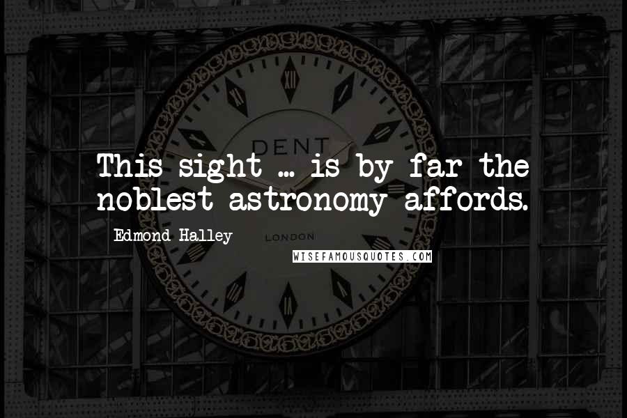 Edmond Halley Quotes: This sight ... is by far the noblest astronomy affords.