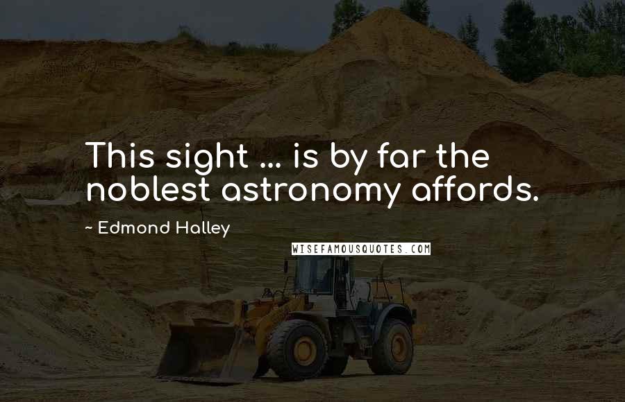 Edmond Halley Quotes: This sight ... is by far the noblest astronomy affords.