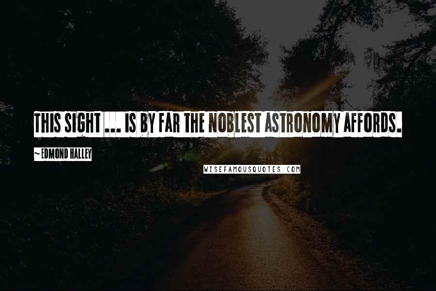 Edmond Halley Quotes: This sight ... is by far the noblest astronomy affords.