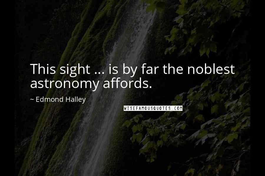 Edmond Halley Quotes: This sight ... is by far the noblest astronomy affords.