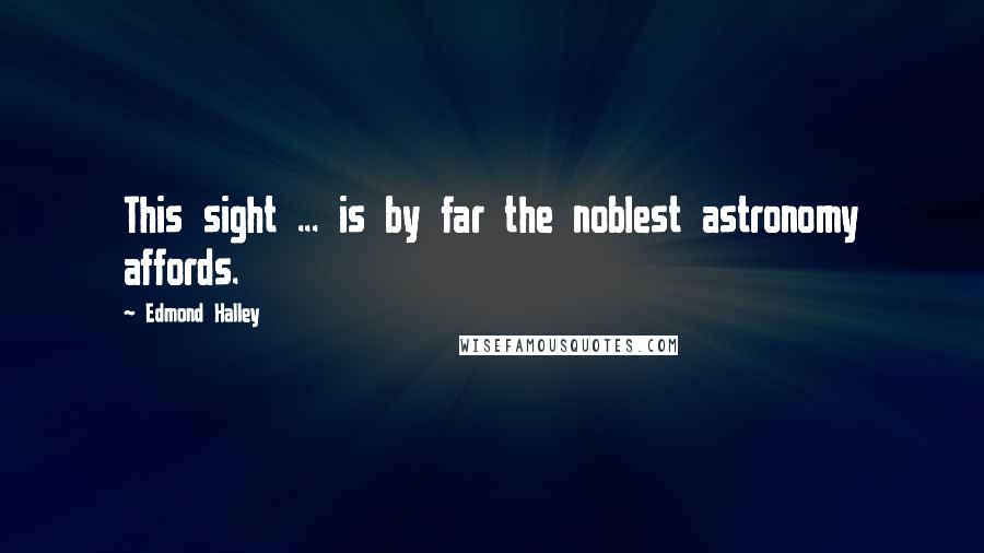 Edmond Halley Quotes: This sight ... is by far the noblest astronomy affords.