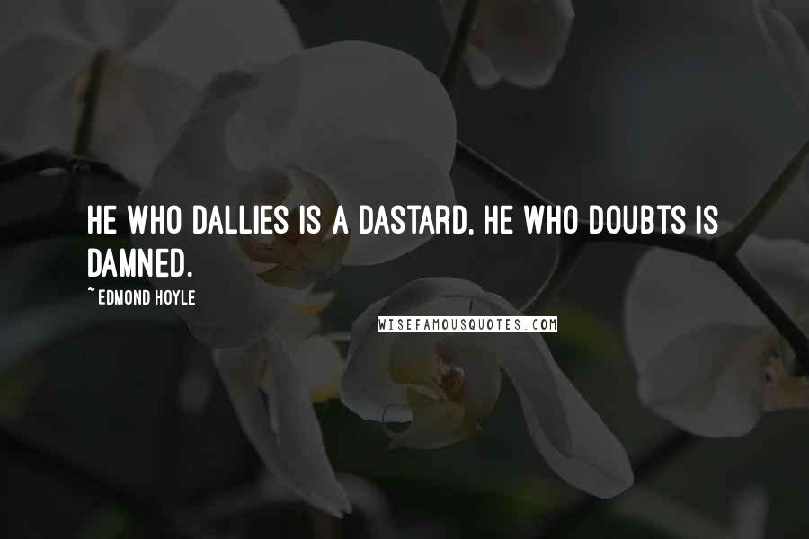 Edmond Hoyle Quotes: He who dallies is a dastard, He who doubts is damned.