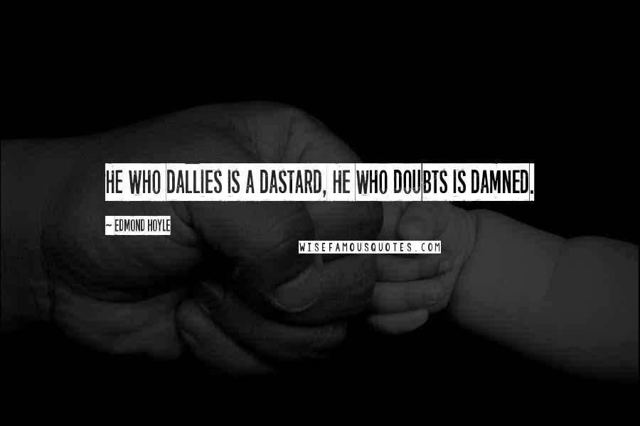 Edmond Hoyle Quotes: He who dallies is a dastard, He who doubts is damned.