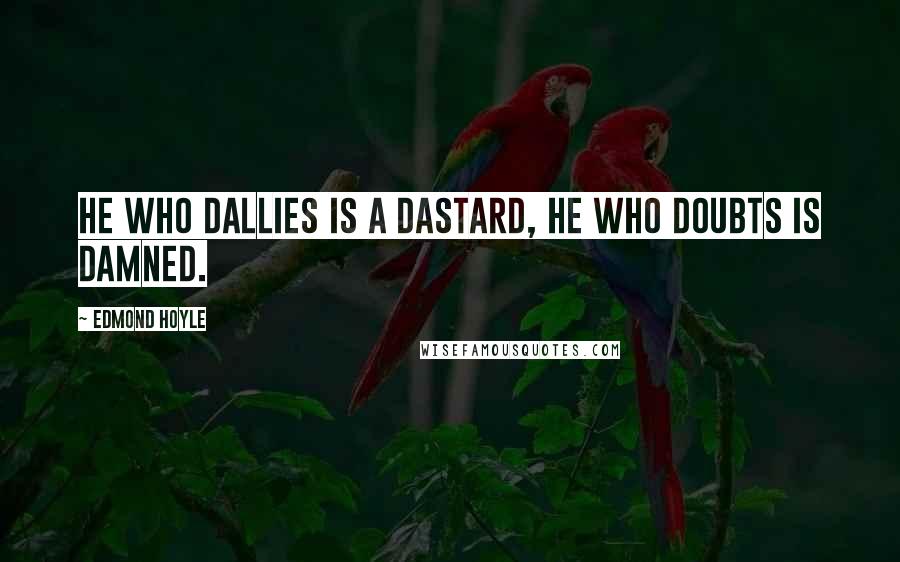 Edmond Hoyle Quotes: He who dallies is a dastard, He who doubts is damned.