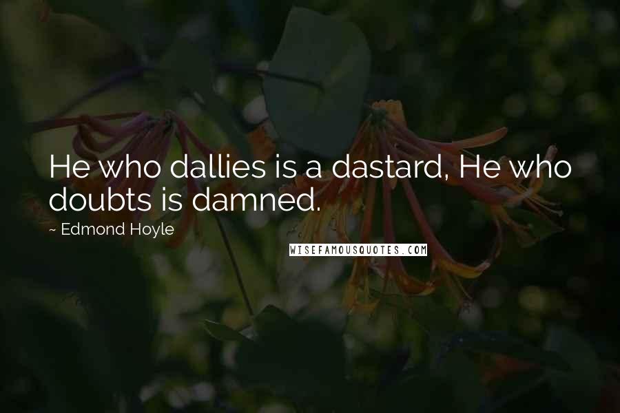 Edmond Hoyle Quotes: He who dallies is a dastard, He who doubts is damned.