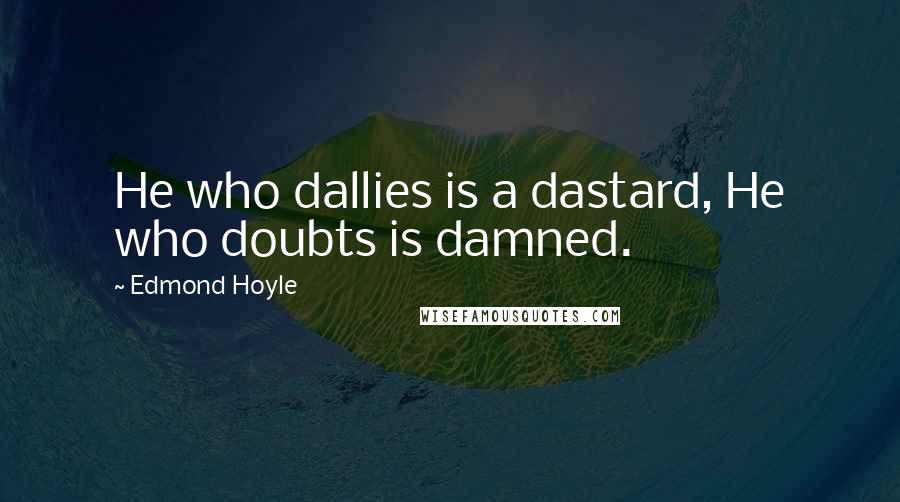 Edmond Hoyle Quotes: He who dallies is a dastard, He who doubts is damned.