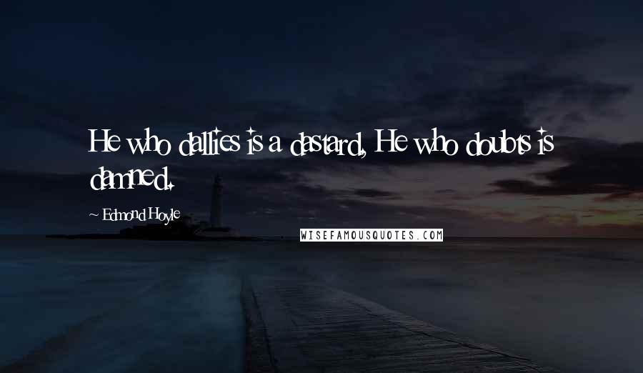Edmond Hoyle Quotes: He who dallies is a dastard, He who doubts is damned.