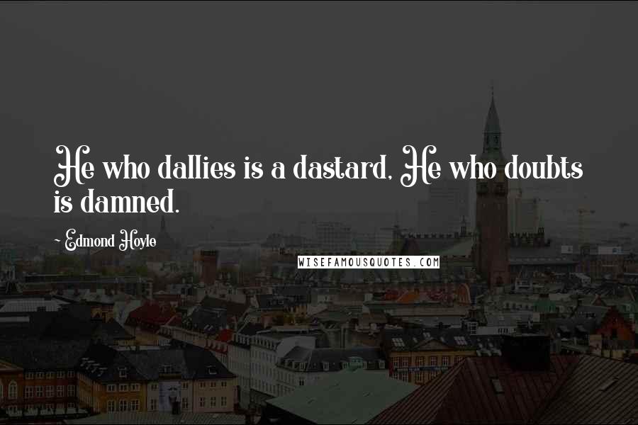 Edmond Hoyle Quotes: He who dallies is a dastard, He who doubts is damned.