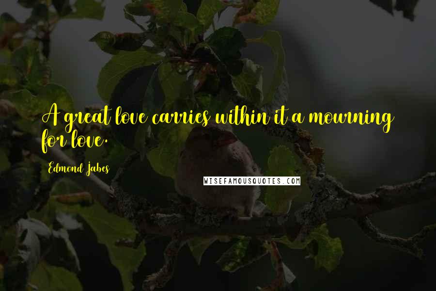 Edmond Jabes Quotes: A great love carries within it a mourning for love.