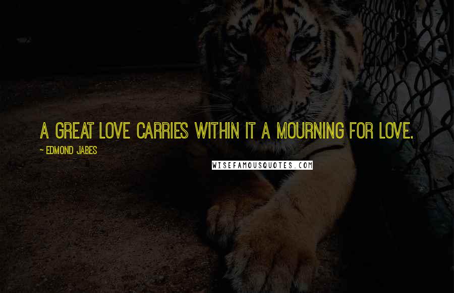 Edmond Jabes Quotes: A great love carries within it a mourning for love.