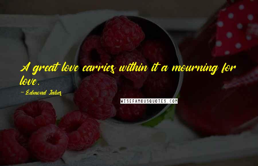 Edmond Jabes Quotes: A great love carries within it a mourning for love.