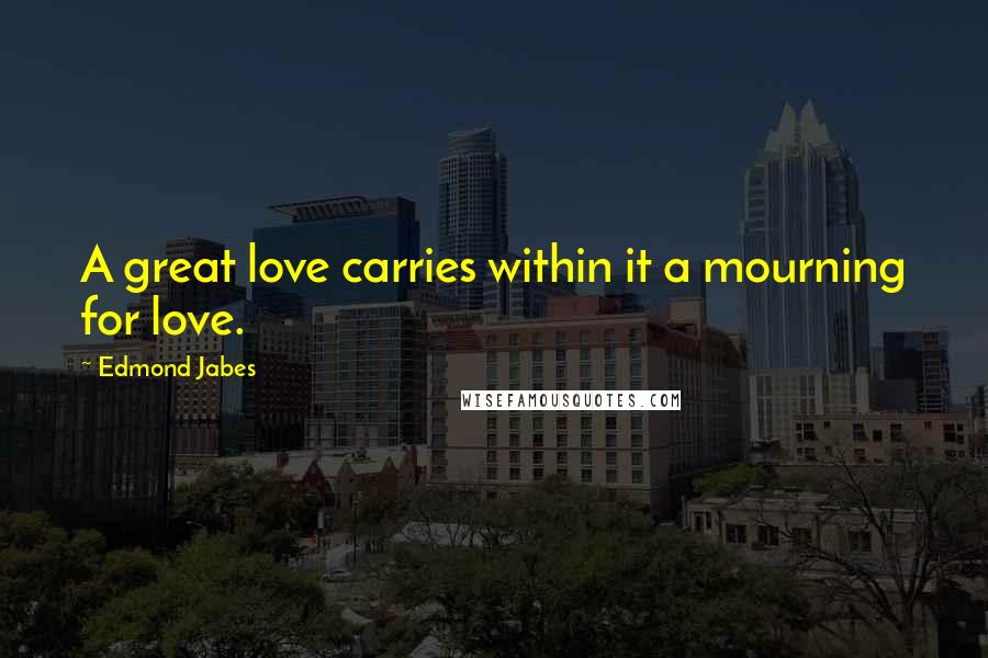 Edmond Jabes Quotes: A great love carries within it a mourning for love.