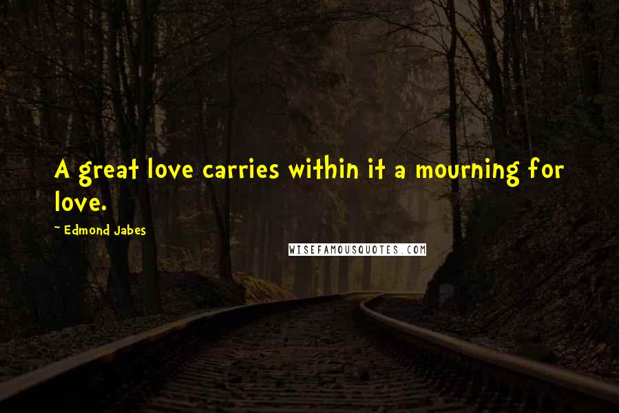 Edmond Jabes Quotes: A great love carries within it a mourning for love.