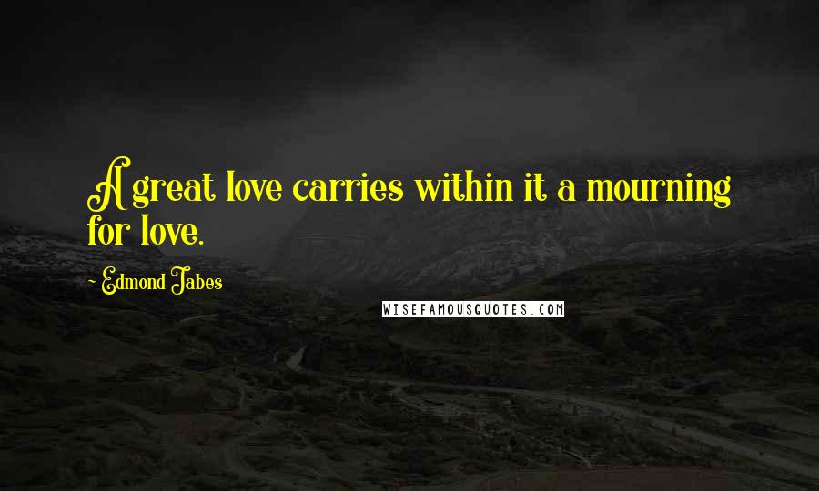 Edmond Jabes Quotes: A great love carries within it a mourning for love.