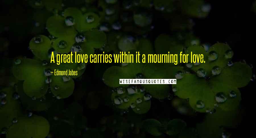 Edmond Jabes Quotes: A great love carries within it a mourning for love.