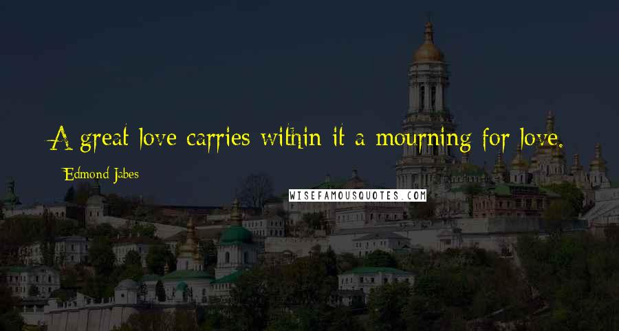 Edmond Jabes Quotes: A great love carries within it a mourning for love.