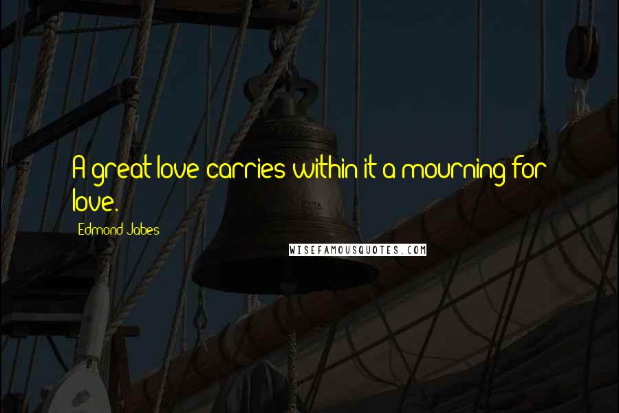 Edmond Jabes Quotes: A great love carries within it a mourning for love.