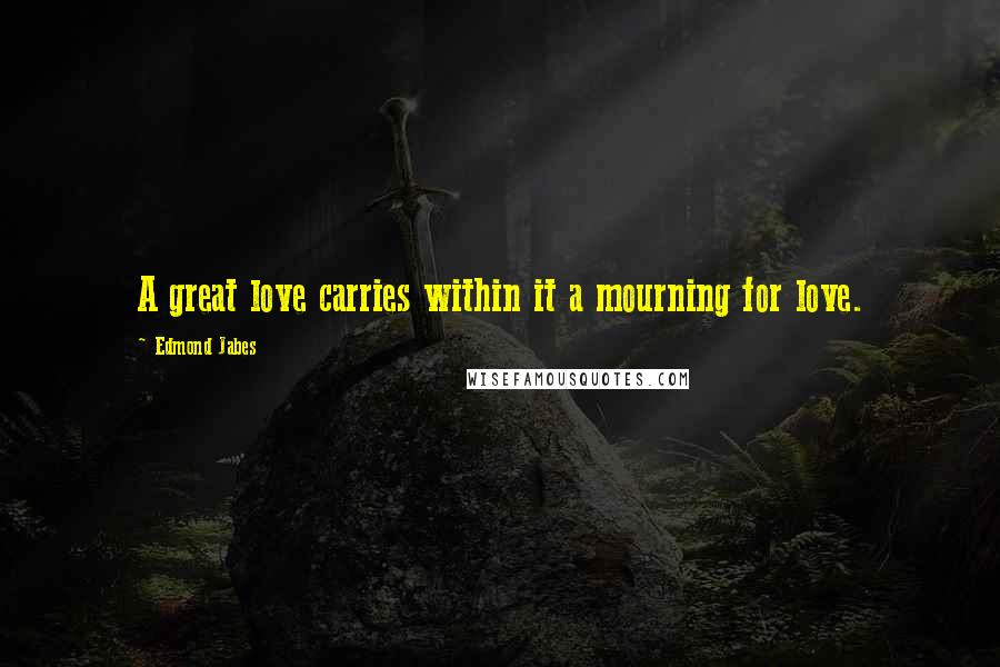 Edmond Jabes Quotes: A great love carries within it a mourning for love.