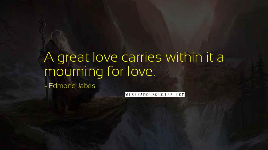 Edmond Jabes Quotes: A great love carries within it a mourning for love.