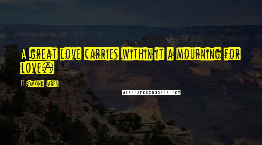 Edmond Jabes Quotes: A great love carries within it a mourning for love.